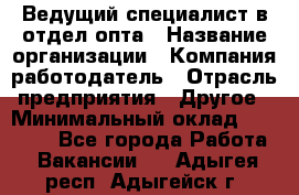 Ведущий специалист в отдел опта › Название организации ­ Компания-работодатель › Отрасль предприятия ­ Другое › Минимальный оклад ­ 42 000 - Все города Работа » Вакансии   . Адыгея респ.,Адыгейск г.